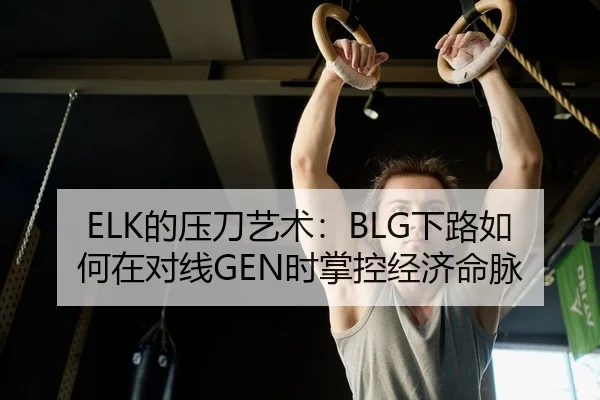 ELK的压刀艺术：BLG下路如何在对线GEN时掌控经济命脉